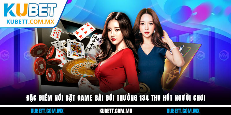 Đặc điểm nổi bật game bài đổi thưởng 134 thu hút người chơi