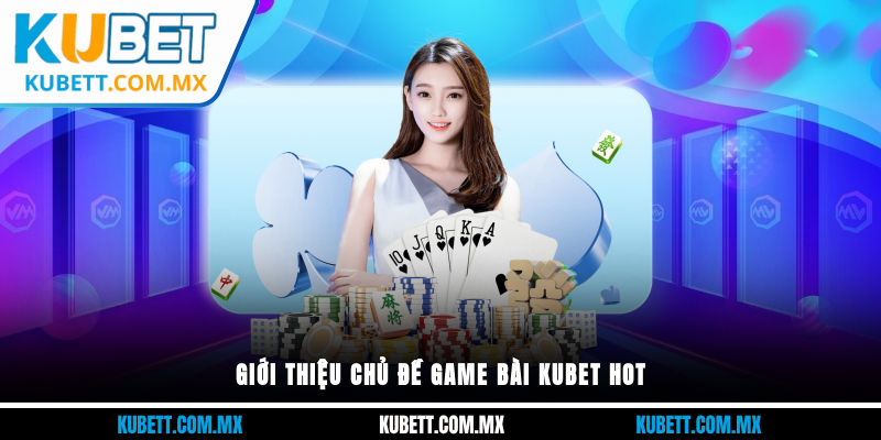 Giới thiệu chủ đề game bài Kubet hot