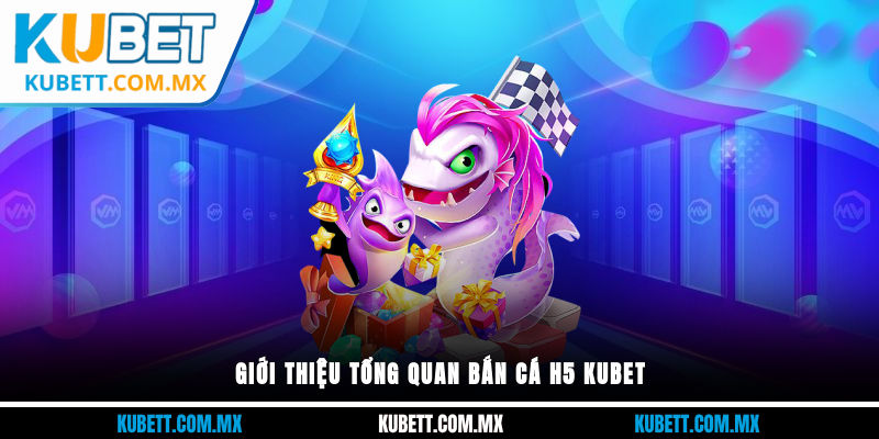 Giới thiệu tổng quan Bắn Cá H5 Kubet