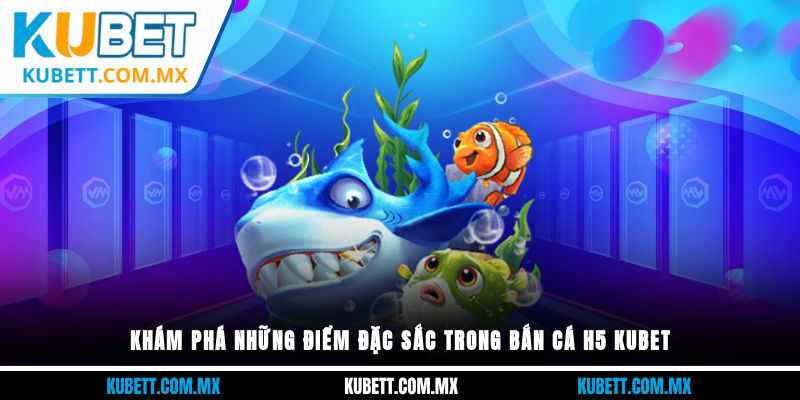 Khám phá những điểm đặc sắc trong Bắn Cá H5 Kubet