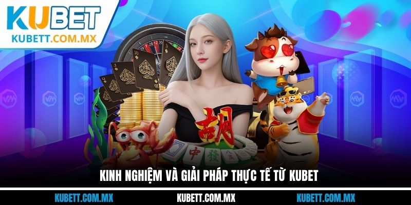 Kinh nghiệm thực tế Kubet chia sẻ cho người chơi