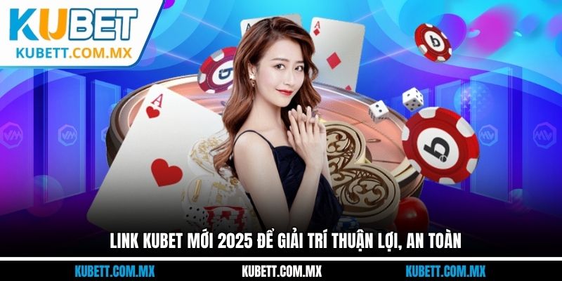 Link Kubet mới 2025 để giải trí thuận lợi, an toàn