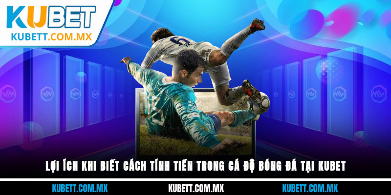 Lợi ích khi biết cách tính tiền trong cá độ bóng đá tại Kubet