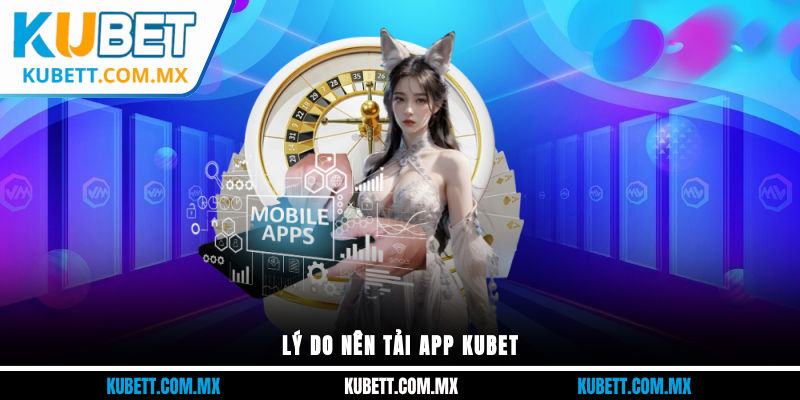 Lý do nên tải app Kubet