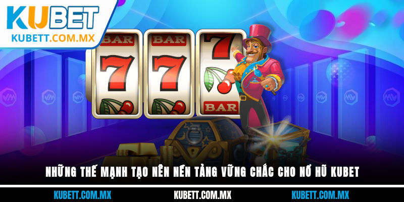 Những thế mạng tạo nên nền tảng vững chắc cho nổ hũ kubet