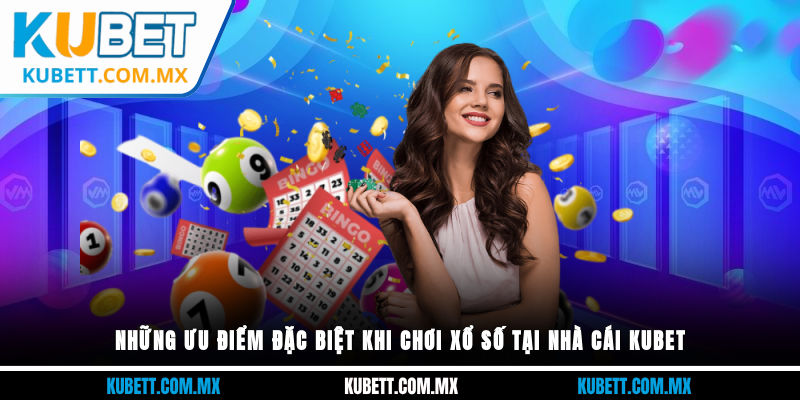Những ưu điểm đặc biệt khi chơi xổ số tại nhà cái Kubet