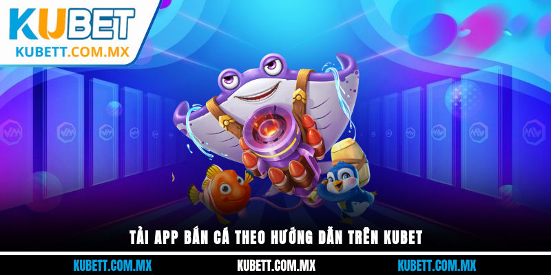 Kubet hướng dẫn hội viên cách tải App Bắn Cá