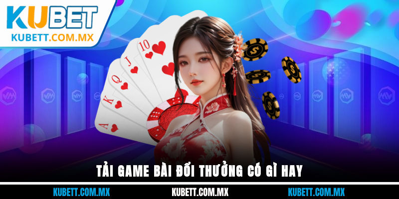 Tải game bài đổi thưởng có gì hay?