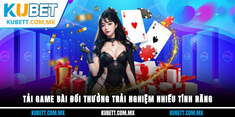 Tải game bài đổi thưởng trải nghiệm nhiều tính năng